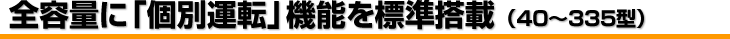 全容量に「個別運転」機能を標準搭載(40~335型)