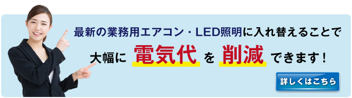 最新の業務エアコン・LED照明に入れ替えて電気代を削減できます!
